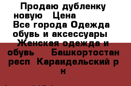 Продаю дубленку новую › Цена ­ 33 000 - Все города Одежда, обувь и аксессуары » Женская одежда и обувь   . Башкортостан респ.,Караидельский р-н